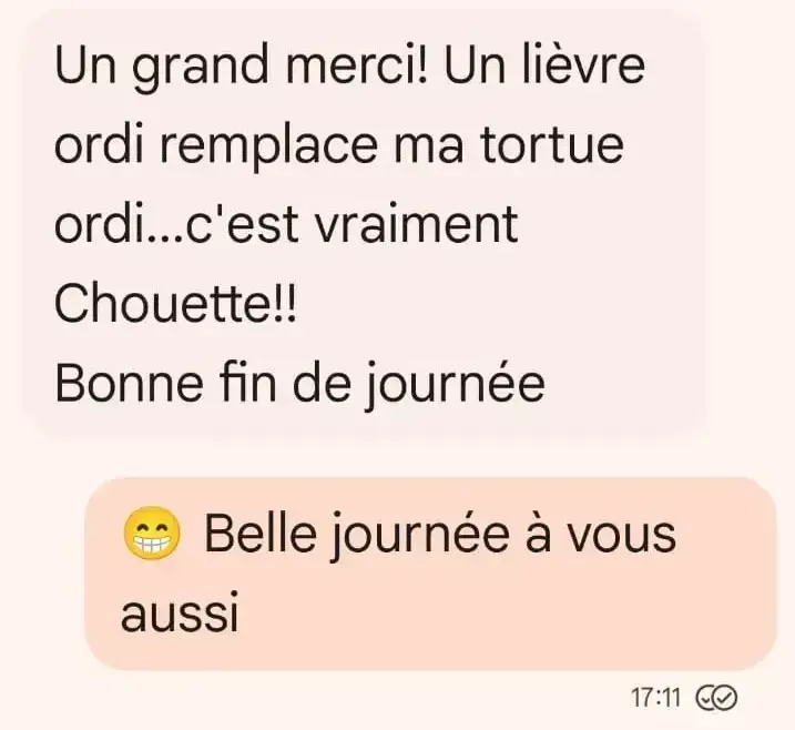 Message client : Un grand merci ! Un lièvre ordi remplace ma tortue ordi… c’est vraiment Chouette !! Bonne fin de journée.